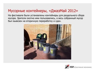 Мусорные контейнеры, «ДжазМай 2012»
На фестивале были установлены контейнеры для раздельного сбора
мусора. Зрители охотно ими пользовались, а весь собранный мусор
был вывезен на вторичную переработку и сдан.
 