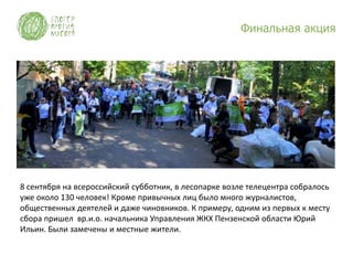 Финальная акция




8 сентября на всероссийский субботник, в лесопарке возле телецентра собралось
уже около 130 человек! Кроме привычных лиц было много журналистов,
общественных деятелей и даже чиновников. К примеру, одним из первых к месту
сбора пришел вр.и.о. начальника Управления ЖКХ Пензенской области Юрий
Ильин. Были замечены и местные жители.
 
