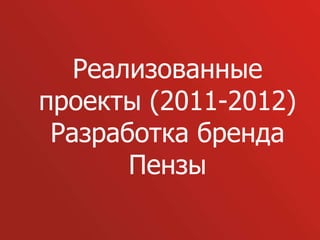 Реализованные
проекты (2011-2012)
 Разработка бренда
       Пензы
 