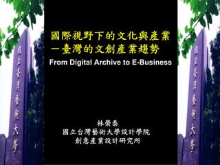 國際視野下的文化與產業
－臺灣的文創產業趨勢
From Digital Archive to E-Business




        林榮泰
   國立台灣藝術大學設計學院
     創意產業設計研究所
 