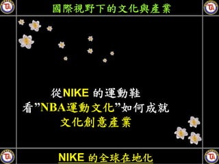 國際視野下的文化與產業




   從NIKE 的運動鞋
看”NBA運動文化”如何成就
    文化創意產業

   NIKE 的全球在地化
 