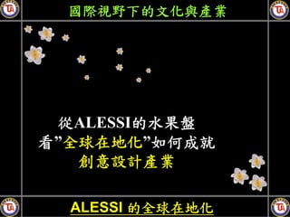 國際視野下的文化與產業




 從ALESSI的水果盤
看”全球在地化”如何成就
   創意設計產業

  ALESSI 的全球在地化
 