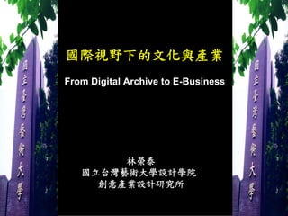 國際視野下的文化與產業
From Digital Archive to E-Business




        林榮泰
   國立台灣藝術大學設計學院
     創意產業設計研究所
 