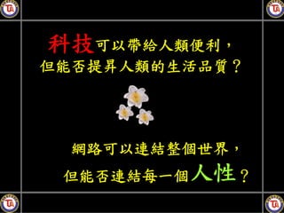 科技可以帶給人類便利，
但能否提昇人類的生活品質？




 網路可以連結整個世界，
 但能否連結每一個人性？
 