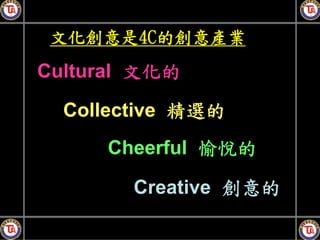 文化創意是4C的創意產業
Cultural 文化的
  Collective 精選的
     Cheerful 愉悅的

        Creative 創意的
 