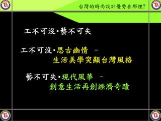 台灣的時尚設計優勢在那裡?



工不可沒･藝不可失

工不可沒･思古幽情 –
    生活美學突顯台灣風格

藝不可失･現代風華 –
   創意生活再創經濟奇蹟
 