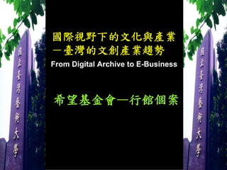 國際視野下的文化與產業
－臺灣的文創產業趨勢
From Digital Archive to E-Business



希望基金會—行館個案
 