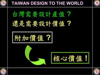 TAIWAN DESIGN TO THE WORLD

台灣需要設計產值 ?
還是需要設計價值 ?

附加價值 ?

              核心價值 !
 