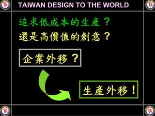 TAIWAN DESIGN TO THE WORLD

追求低成本的生產 ?
還是高價值的創意 ?

企業外移 ?

              生產外移 !
 