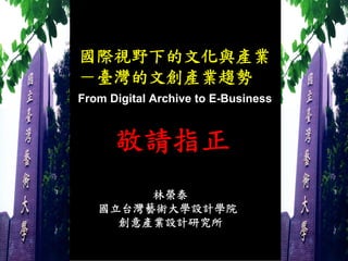 國際視野下的文化與產業
－臺灣的文創產業趨勢
From Digital Archive to E-Business



      敬請指正
        林榮泰
   國立台灣藝術大學設計學院
     創意產業設計研究所
 