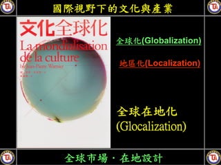 國際視野下的文化與產業

     全球化(Globalization)

      地區化(Localization)




     全球在地化
     (Glocalization)

 全球市場．在地設計
 