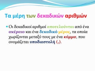 Τα μζρθ των δεκαδικϊν αριθμϊν
 Οι δεκαδικού αριθμού αποτελούνται από ϋνα
 ακέραιο και ϋνα δεκαδικό μέροσ, τα οπούα
 χωρύζονται μεταξύ τουσ με ϋνα κόμμα, που
 ονομϊζεται υποδιαςτολή (,).
 