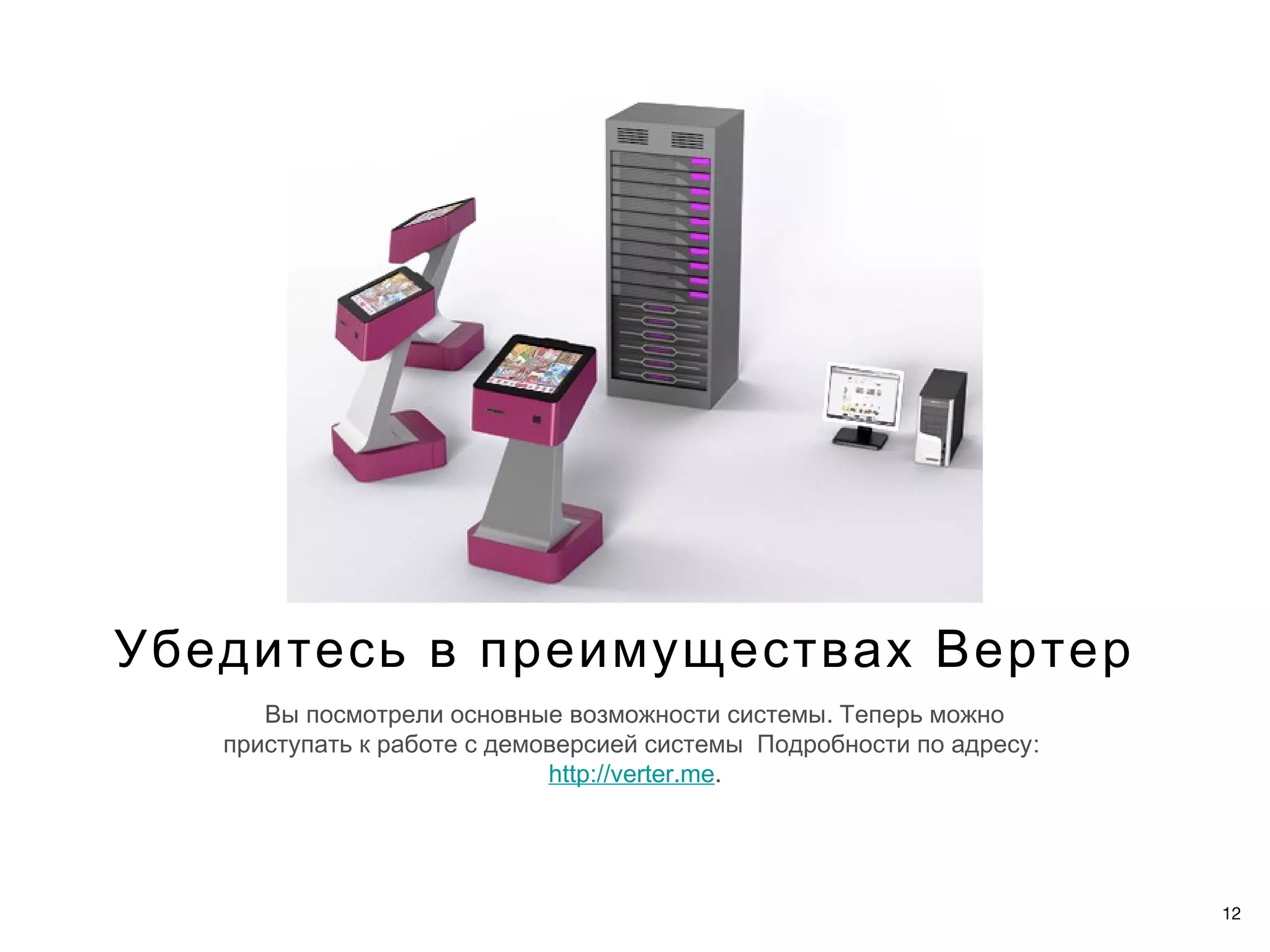 Убедитесь в преимуществах Вертер
      Вы посмотрели основные возможности системы. Теперь можно
   приступать к работе с демоверсией системы Подробности по адресу :
                             http://verter.me.




                                                                       12
 