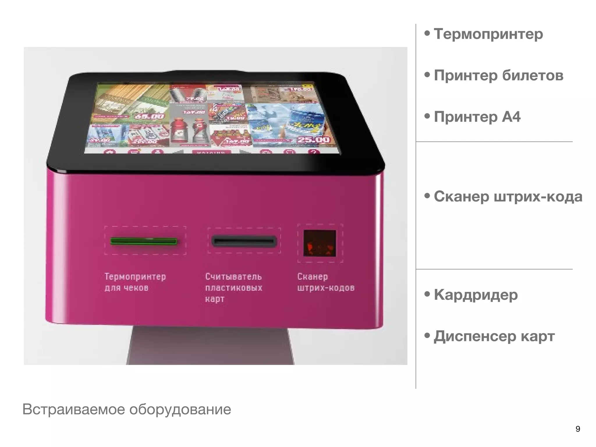 • Термопринтер

                            • Принтер билетов

                            • Принтер А4




                            • Сканер штрих-кода




                            • Кардридер

                            • Диспенсер карт



Встраиваемое оборудование
                                                9
 