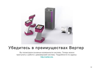 Убедитесь в преимуществах Вертер
      Вы посмотрели основные возможности системы. Теперь можно
   приступать к работе с демоверсией системы Подробности по адресу :
                             http://verter.me.




                                                                       12
 