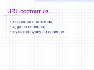 URL состоит из…
• названия протокола;
• адреса сервера;
• пути к ресурсу на сервере.
 