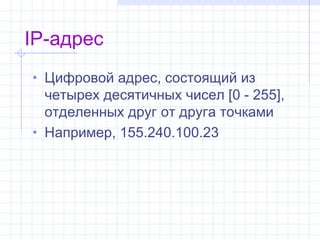 IP-адрес
• Цифровой адрес, состоящий из
  четырех десятичных чисел [0 - 255],
  отделенных друг от друга точками
• Например, 155.240.100.23
 