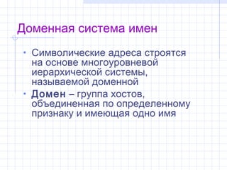 Доменная система имен
• Символические адреса строятся
  на основе многоуровневой
  иерархической системы,
  называемойдоменной
• Домен– группа хостов,
  объединенная по определенному
  признаку и имеющая одно имя
 