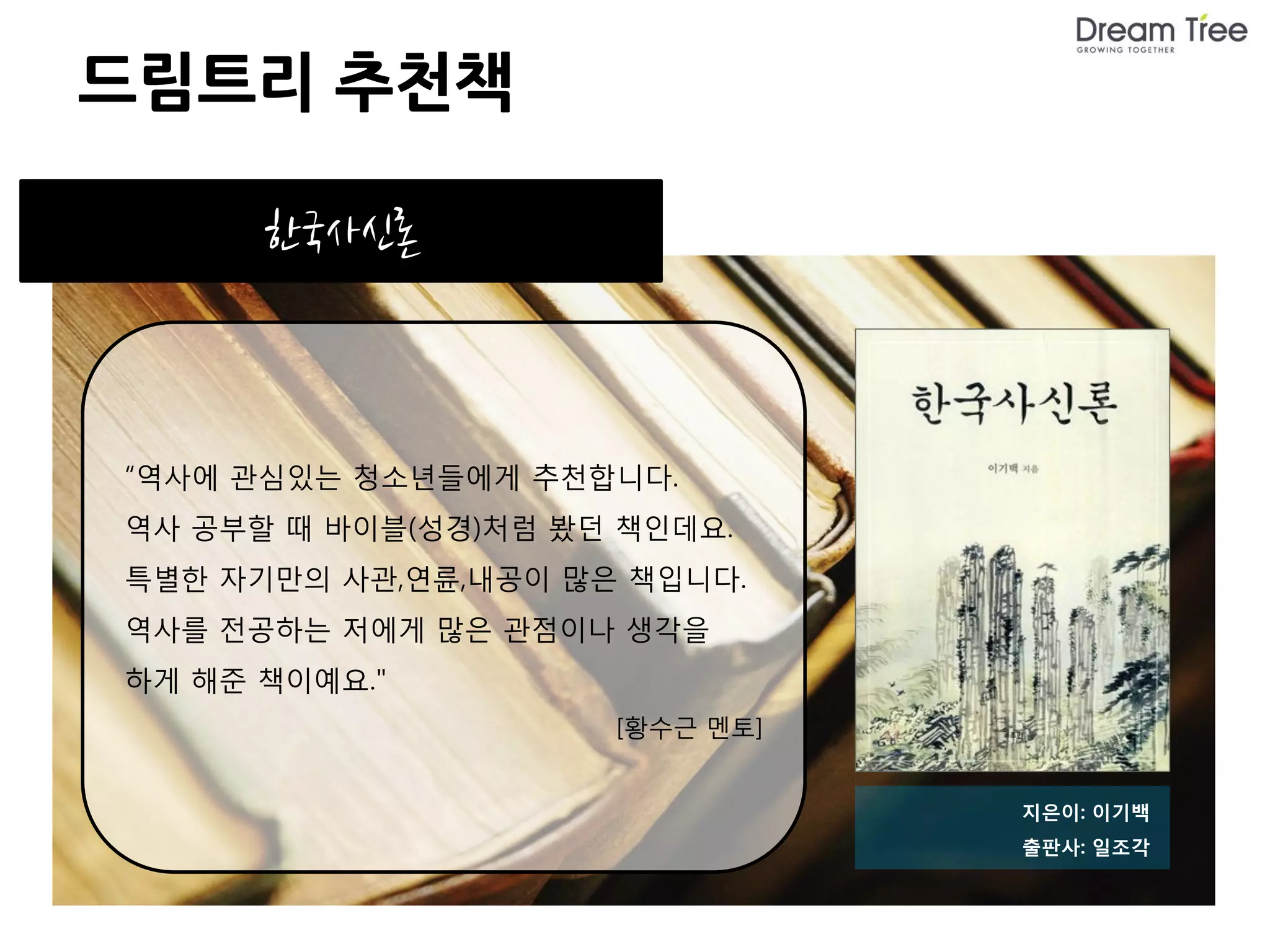 드림트리 추천책

      한국사신론



“역사에 관심있는 청소년들에게 추천합니다.
역사 공부할 때 바이블(성경)처럼 봤던 책인데요.
특별한 자기만의 사관,연륜,내공이 많은 책입니다.
역사를 전공하는 저에게 많은 관점이나 생각을
하게 해준 책이예요."
                     [황수근 멘토]


                                지은이: 이기백
                                출판사: 일조각
 