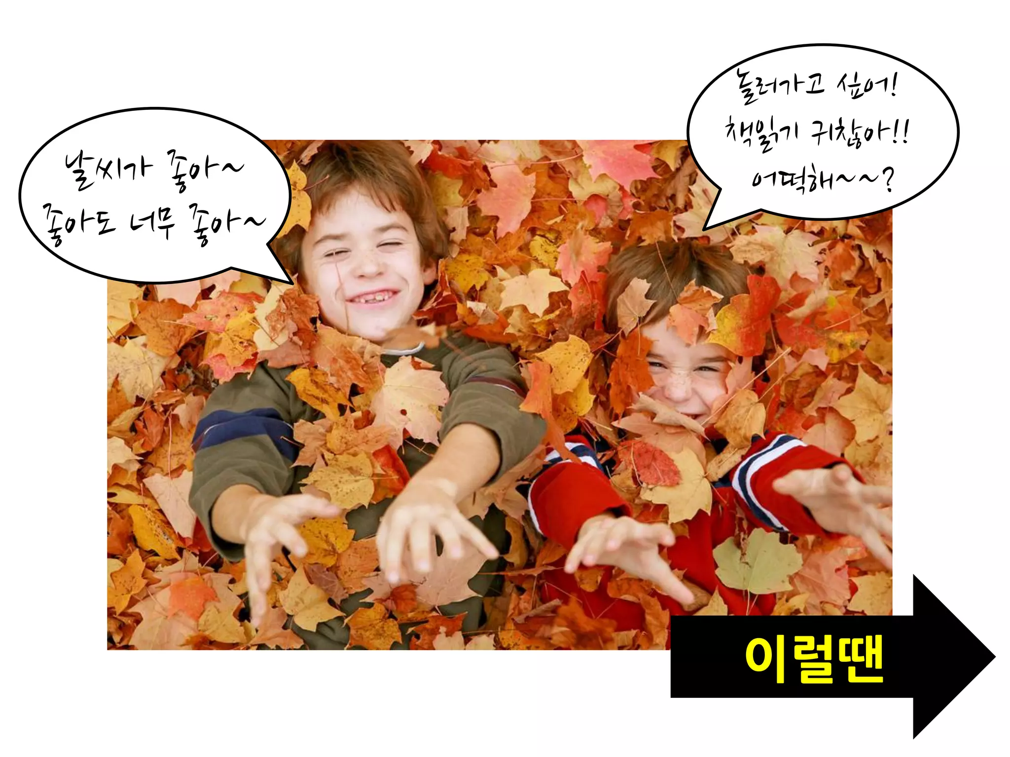 놀러가고 싶어!
             책읽기 귀찮아!!
 날씨가 좋아~      어떡해~~?
좋아도 너무 좋아~




             이럴땐
 