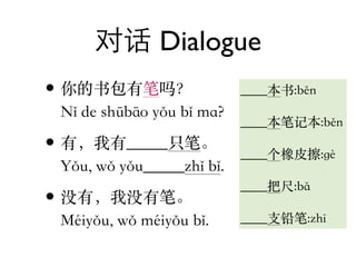 对话 Dialogue
• 你的书包有笔吗？                 ____本书:běn
 Nǐ de shūbāo yǒu bǐ ma?
                           ____本笔记本:běn
• 有，我有_...