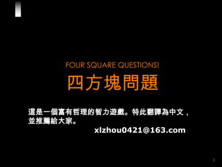 FOUR SQUARE QUESTIONS!

      四方塊問題
這是一個富有哲理的智力遊戲。特此翻譯為中文，
並推薦給大家。
         xlzhou0421@163.com


                               1
 