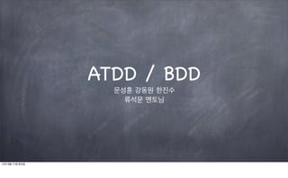 ATDD / BDD
                   문성훈 강동원 한진수
                     류석문 멘토님




12년 9월 11일 화요일
 
