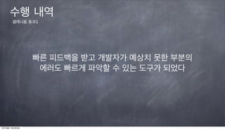 수행 내역
        셀레니움 효과1




                 빠른 피드백을 받고 개발자가 예상치 못한 부분의
                  에러도 빠르게 파악할 수 있는 도구가 되었다




12년 9월 11일 화요일
 