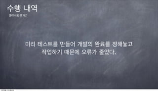 수행 내역
        셀레니움 효과2




                 미리 테스트를 만들어 개발의 완료를 정해놓고
                     작업하기 때문에 오류가 줄었다.




12년 9월 11일 화요일
 