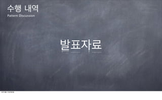수행 내역
      Pattern Discussion




                           발표자료


12년 9월 11일 화요일
 