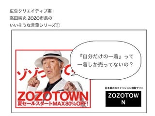 広告クリエイティブ案：
高田純次 ZOZO市長の
いいそうな言葉シリーズ①




               『自分だけの一着』って
               一着しか売ってないの？



                    日本最大のファッション通販サイト


                     ZOZOTOW
                        N
 