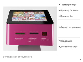 • Термопринтер

                            • Принтер билетов

                            • Принтер А4




                            • Сканер штрих-кода




                            • Кардридер

                            • Диспенсер карт



Встраиваемое оборудование
                                                9
 