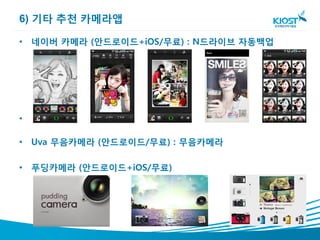 6) 기타 추천 카메라앱

• 네이버 카메라 (안드로이드+iOS/무료) : N드라이브 자동백업




•

• Uva 무음카메라 (안드로이드/무료) : 무음카메라

• 푸딩카메라 (안드로이드+iOS/무료)
 