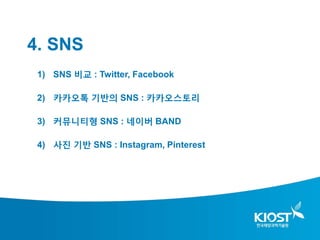 4. SNS
 1) SNS 비교 : Twitter, Facebook

 2) 카카오톡 기반의 SNS : 카카오스토리

 3) 커뮤니티형 SNS : 네이버 BAND

 4) 사진 기반 SNS : Instagram, Pinterest
 
