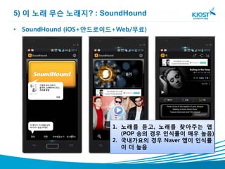 5) 이 노래 무슨 노래지? : SoundHound

• SoundHound (iOS+안드로이드+Web/무료)




                       1. 노래를 듣고, 노래를 찾아주는 앱
                          (POP 송의 경우 인식률이 매우 높음)
                       2. 국내가요의 경우 Naver 앱이 인식률
                          이 더 높음
 