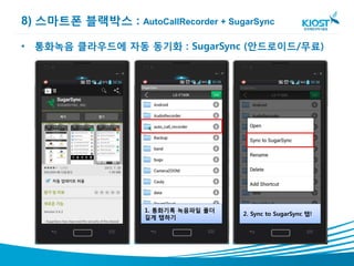 8) 스마트폰 블랙박스 : AutoCallRecorder + SugarSync

• 통화녹음 클라우드에 자동 동기화 : SugarSync (안드로이드/무료)




                    1. 통화기록 녹음파일 폴더
                                      2. Sync to SugarSync 탭!
                    길게 탭하기
 