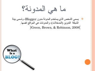 ‫ما هي المدوتنة؟‬
‫‪ ‬يسمى الشخص الذي يستخدم المدوتنة مدون ‪ ،Blogger‬وتسمى بيئة‬
        ‫الشبكة التدوين )المدخلت(، والمدوتنات هي المواقع اتنفسها.‬
                  ‫(8002 ,‪)Green, Brown, & Robinson‬‬
 