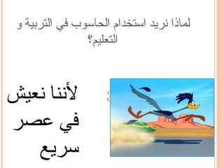 ‫لماذا تنريد استخدام الحاسوب في التربية و‬
                ‫التعليم؟‬



‫لتننا تنعيش‬          ‫.3‬
‫في عصر‬
   ‫سريع‬
 