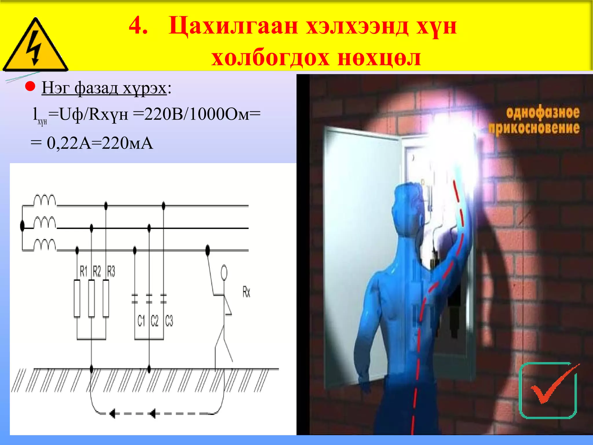 4. Цахилгаан хэлхээнд хүн
                  холбогдох нөхцөл
Нэг фазад хүрэх:
 lхүн =Uф/Rхүн =220В/1000Ом=
= 0,22А=220мА
 