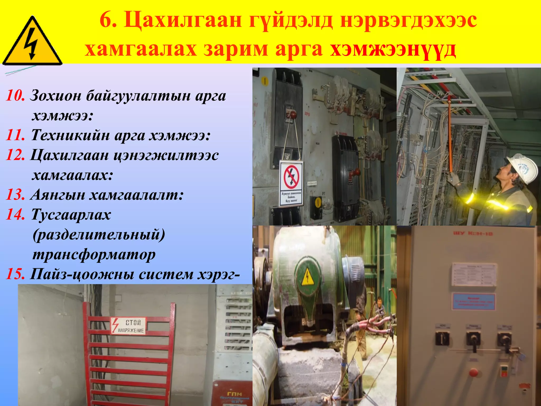 6. Цахилгаан гүйдэлд нэрвэгдэхээс
         хамгаалах зарим арга хэмжээнүүд
10. Зохион байгуулалтын арга
    хэмжээ:
11. Техникийн арга хэмжээ:
12. Цахилгаан цэнэгжилтээс
    хамгаалах:
13. Аянгын хамгаалалт:
14. Тусгаарлах
    (разделительный)
    трансформатор
15. Пайз-цоожны систем хэрэг-
    лэх журам
 