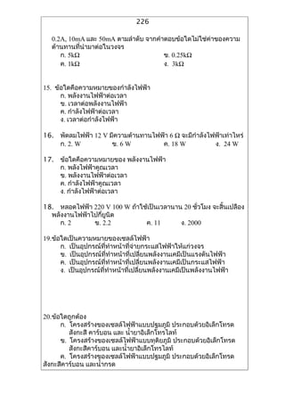 226

   0.2A, 10mA ??? 50mA ????????? ??????????????????????????????
   ????????????????????????
      ?. 5k?                           ?. 0.25k?
      ?. 1k?                           ?. 3k?


15. ??????????????????????????????
      ?. ???????????????????
      ?. ???????????????????
      ?. ??????????????????
      ?. ??????????????????

16. ?????????? 12 V ?????????????????? 6 ? ???????????????????????
    ?. 2. W          ?. 6 W         ?. 18 W            ?. 24 W

17. ??????????????????? ????????????
    ?. ????????????????
    ?. ???????????????????
    ?. ??????????????????
    ?. ??????????????????

18. ????????? 220 V 100 W ????????????????? 20 ?????? ????????????
                                                 ?
  ??????????????????????
     ?. 2      ?. 2.2          ?. 11       ?. 2000

19.??????????????????????????????
      ?. ????????????????????????????????????????????????
      ?. ?????????????????????????????????????????????????????????
      ?. ????????????????????????????????????????????????????????
      ?. ??????????????????????????????????????????????????????????




20.????????????
      ?. ???????????????????????????????? ????????????????????
         ??????? ??????? ??? ???????????????????
      ?. ?????????????????????????????????? ????????????????????
         ?????????????? ??????????????????????
      ?. ???????????????????????????????? ????????????????????
?????????????? ??????????
 