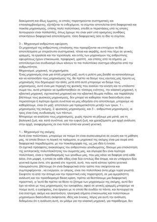 δηαθύκαλζε θαη ηδίσο έκκεζεο, νη νπνίεο παξαηεξνύληαη ζπζηεκαηηθέο θαη
επαλαιακβαλόκελεο, εμεηάδεηαη ην ελδερόκελν, ην ζύκπαλ απνηειείηαη από δηαθνξεηηθά θαη
πνηθίια κεραληζκνύο, επίζεο πνιύ πνιύπινθε, επεηδή νη πεξηζηάζεηο ππό ηηο νπνίεο
ιεηηνπξγνύλ είλαη πνιιαπιέο, όπσο έρνπκε πεη είλαη γηαηί ππό νξηζκέλεο ζπλζήθεο
απνθηήζνπλ δηαθνξεηηθά απνηειέζκαηα, ηόζν δηαθνξεηηθέο όζν ην ίδην ην ζύκπαλ.

3 -. Μεραληζκνί αλζξώπηλε εθεύξεζε.
Οη κεραληζκνί ηεο αλζξώπηλεο επηλόεζεο πνπ πξννξίδνληαη λα επηηύρνπλ ηα ίδηα
απνηειέζκαηα κε ζηεξεόηππν ζπζηεκαηηθά, ηέιεηα θαη αθξηβήο, απηό πνπ ιέκε ζε γεληθέο
γξακκέο, ηα εξγαιεία θαη ηελ ηερλνινγία, θαη εληόο ησλ κεραληζκώλ ηεο αλζξώπηλεο
εθεπξέζεσο έρνπλ επηθνηλσλία, πξνθνξηθή, γξαπηή , θαη επίζεο από ηα ζήκαηα, κε
απνηέιεζκα έλα ζπλδπαζκό όισλ θάλνπλ ην πην πνιύπινθν ζύζηεκα νδεγείηαη από ηελ
αλζξσπόηεηα.
Μεραληζκνί, κεραληθή, ηα κεραλήκαηα.
Έλαο κεραληζκόο είλαη κηα απιή κεραλή καδί, απηή ε κειέηε καο βνεζά λα θαηαλνήζνπκε
θαη λα θαηαλνήζεη ηνπο κεραληζκνύο ηεο, ζα πξέπεη λα δνύκε ηνπο εαπηνύο καο πξώηα σο
κεραληζκόο πνπ δεκηνπξγεί ηελ άιιε, κεηά από απηό κπνξνύκε λα δνύκε ηνπο
κεραληζκνύο, απηό είλαη κηα πεξηνρή ηεο θπζηθήο πνπ αλαιύεη ηελ θίλεζε θαη ην ππόινηπν
ζώκα ηνπ, απηό κπνξνύλ λα νκαδνπνηεζνύλ ζε ηέζζεξηο ελόηεηεο, ηελ θιαζηθή κεραληθή, ε
θβαληηθή κεραληθή, ζρεηηθηζηηθή κεραληθή θαη ηελ θβαληηθή ζεσξία πεδίνπ, θαη παξάιιεια
βιέπνπκε ηνπο θπζηθνύο κεραληζκνύο, δελ κπνξεί λα θαζνξίζεη πνηα δηαζύλδεζε είλαη
πεξηζζόηεξν ή ιηγόηεξν άκεζε ζπλέπεηα λα καο νδεγήζεη ζην απνηέιεζκα, κπνξνύκε λα
θαζνξίζνπκε, είλαη όηη καδί, απνηεινύλ κηα πξαγκαηηθόηεηα κεηαμύ ησλ ηξηώλ, 1 -.
κεραληζκνύο ηεο ζθέςεο, 2.-θπζηθνύο κεραληζκνύο, θαη 3 -. αλζξώπηλα κεραληζκνύο, νη
ηξεηο είλαη έλαο ζπλδπαζκόο ησλ πάλησλ.
Μπνξνύκε λα αλαιύζεη ηνπο κεραληζκνύο, ρσξίο πξώηα λα ξίμνπκε κηα καηηά, γηα ηε
βηνινγηθή δσή, θαη, θαηά ζπλέπεηα, γηα ηελ επθπή δσή, θαη ρξεηαδόκαζηε κηα αξρή αλάιπζε
ζηελ αξρή, αλαθεξόκελνο ζε έλα πνιύ απιό θαη γεληθή γελεηηθή.

1 -. Μεραληζκνί ηεο ζθέςεο.
Απηά είλαη πνιύπινθν, κπνξνύκε λα πνύκε όηη είλαη ζπζθεπαζκέλα ζε γλώζε θαη ηε κάζεζε
καο, ηα νπνία δίλνπλ ηε ινγηθή ηα πξάγκαηα, νη κεραληθνί ηεο ζθέςεο είλαη κηα ζεηξά από
δηαθνξεηηθά παξαδείγκαηα, κε ηελ πνηθηινκνξθία ηεο, σο κηα ηδέα ή έλλνηα.
Οη ζρεηηθά πξόζθαηεο αλαθαιύςεηο ηνπ αλζξώπηλνπ γνληδηώκαηνο, δίλνπκε κηα επηζθόπεζε
ηεο εθπιεθηηθήο πνιππινθόηεηαο ηνπ ζώκαηόο καο, θαη ζίγνπξα δελ είλαη ιηγόηεξν
πνιύπινθε, είλαη ν πξνζδηνξηζκόο ησλ γνληδίσλ καο, πνπ καο θάλεη λα δηαθέξεη από θάζε
άιιν, έηζη κνξθή, ε νπνία ζε θάζε είδνο είλαη δύν εληειώο ίδηα άηνκα, θαη αλ ππάξρνπλ δύν
γελεηηθά όκνηα όληα, είηε θπζηθά είηε ηερλεηά, απηά, πνπ θαηά θάπνην ηξόπν γελεηηθά
παλνκνηόηππα, βιέπνπκε όηη είλαη δηαθνξεηηθά ζηνλ ηξόπν πνπ ζθέθηνληαη θαη
ζπκπεξηθέξνληαη , λα ελεξγνύλ, ελ νιίγνηο, είλαη πην πνιύπινθα όληα κέρξη ηώξα γλσζηά.
΢θεθηείηε ην από ηελ άπνςε θαη ηελ πξννπηηθή ελόο παξαηεξεηή, ζε κηα ακεξόιεπηε
αλάιπζε θαη ηνλ πξνζδηνξηζκό δίθαηε θξίζε, πξέπεη λα ζεζπίζνπκε κηα δηαθνξεηηθή
πξννπηηθή, γη 'απηό ζα πξέπεη λα ζέζεη ην δήηεκα ησλ κεραληζκώλ ηεο ζθέςεο, απηό δελ
έρεη λα θάλεη κε ηνπο κεραληζκνύο ηνπ εγθεθάινπ, αθνύ ζε γεληθέο γξακκέο κπνξνύκε λα
πνύκε απηό, ν εγθέθαινο, έλα όξγαλν κε ην νπνίν ζα ζπλδέεη ηα πάληα, θαη ιεηηνπξγεί ζε
έλα ζύζηεκα, αθόκε θαη αθαηαλόεην, ειεθηξηθά ζήκαηα επηθνηλσλίαο θαη πνιύπινθσλ
κεραληζκώλ δηαζύλδεζε ζθέθηνληαη, ηδέεο θαη έλλνηεο, ιόγνο γηα απηή ηελ αλάιπζε,
δεδνκέλνπ όηη ε αλάιπζε απηή, αλ κηιάκε γηα ηελ θιαζηθή κεραληθή, γηα παξάδεηγκα, δελ
 
