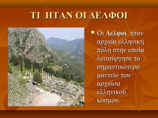 ΤΙ ΗΤΑΝ ΟΙ ΔΕΛΦΟΙ
             Οι Δελφοί ήταν
              αρχαία ελληνική
              πόλη στην οποία
              λειτούργησε το
              σημαντικότερο
              μαντείο του
              αρχαίου
              ελληνικού
              κόσμου.
 