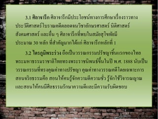 3.1 ศิลาจารึ ก ศิลาจารึ กมีประโยชน์ทางการศึกษาเรื่ องราวทาง
ประวัติศาสตร์โบราณคดีตลอดจนวิชาอักษรศาสตร์ นิติศาสตร์
สังคมศาสตร์ และอื่น ๆ ศิลาจารึ กที่พบในสมัยสุ โขทัยมี
ประมาณ 30 หลัก ที่สาคัญมากได้แก่ ศิลาจารึ กหลักที่ 1
     3.2 ไตรภูมิพระร่ วง ถือเป็ นวรรณกรรมปรัชญาชิ้นแรกของไทย
พระมหาธรรมราชาลิไทยทรงพระราชนิพนธ์ข้ ึนในปี พ.ศ. 1888 นับเป็ น
วรรณกรรมที่ทรงคุณค่าทางปรัชญา คุณค่าทางวรรณคดีโดยเฉพาะการ
สอนจริ ยธรรมคือ สอนให้คนรู ้จกความดีความชัว รู ้จกใช้วิจารณญาณ
                                 ั            ่ ั
และสอนให้คนมีศีลธรรมรักษาความดีและมีความรับผิดชอบ
 