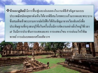 ด้ านนาฏศิลป์ มีการฟื้ นฟูและเล่นฉลองในงานพิธีสาคัญตามแบบ
 ประเพณี สมัยอยุธยาดังเห็นได้จากพิธีสมโภชพระแก้วมรกตและพระบาง
 ซึ่งสมเด็จเจ้าพระยามหากษัตริ ยศึกได้อนเชิญมาจากเวียงจันทร์เพื่อ
                                ์        ั
 ประดิษฐานที่กรุ งธนบุรีซ่ ึงในครั้นนั้นมีการจัดงานอย่างยิงใหญ่ใช้เวลา
                                                          ่
 ๗ วันมีการประชันการแสดงละคร การแสดงโขน การเล่นมโหรี พิณ
 พาทย์ การเล่นบทดอกสร้อยสัดวาฯ
 