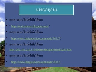 บรรณานุกรม
• เอกสารออนไลน์เข้าถึงได้จาก
• “ http://devtonburee.blogspot.com/”
• เอกสารออนไลน์เข้าถึงได้จาก
•  “http://www.thaigoodview.com/node/76157”
• เอกสารออนไลน์เข้าถึงได้จาก
  http://202.183.216.170/library/hist/pa/Period%201.htm
• เอกสารออนไลน์เข้าถึงได้จาก
• “http://www.thaigoodview.com/node/76157”
 