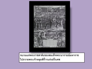 ขบวนแห่ พระราชสาส์ นของสมเด็จพระนารายณ์ มหาราช
ไปถวายพระเจ้ าหลุยส์ ท่ ี14แห่ งฝรั่ งเศส
 