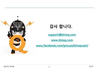 감사 합니다.
                    support@kimsq.com
                            www.kimsq.com
            www.facebook.com/groups/kimsquser/




공공기관 구축사례          - 10 -                        킴스큐
 