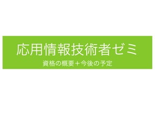 応用情報技術者ゼミ
 資格の概要＋今後の予定
 