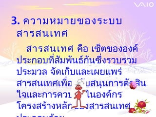 3. ความหมายของระบบ
 สารสȨทศ
  สารสȨทศ คือ เซ็ตขององค์
ประกอบที่สัมพันธ์กนซึ่งรวบรวม
                  ั
ประมวล จัดเก็บและเผยแพร่
สารสȨทศเพื่อสนับสนุนการตัดสิน
ใจและการควบคุมในองค์กร
โครงสร้างหลักของสารสȨทศ
 